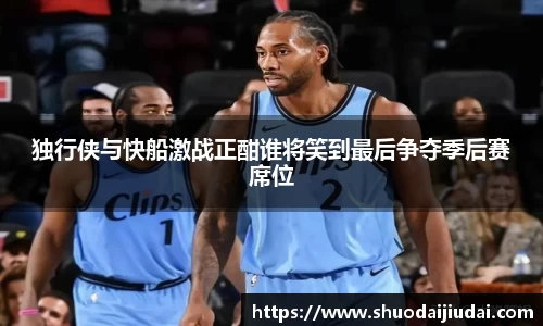 独行侠与快船激战正酣谁将笑到最后争夺季后赛席位