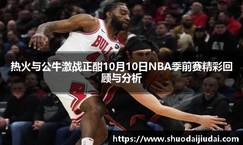 热火与公牛激战正酣10月10日NBA季前赛精彩回顾与分析