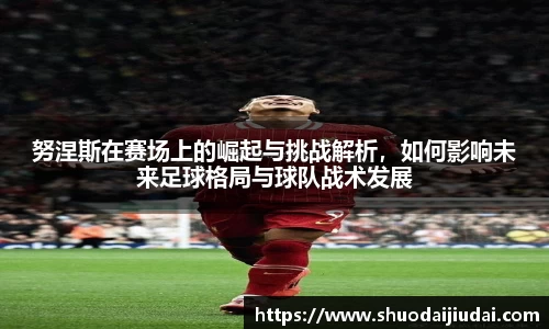 努涅斯在赛场上的崛起与挑战解析，如何影响未来足球格局与球队战术发展