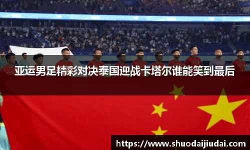 亚运男足精彩对决泰国迎战卡塔尔谁能笑到最后