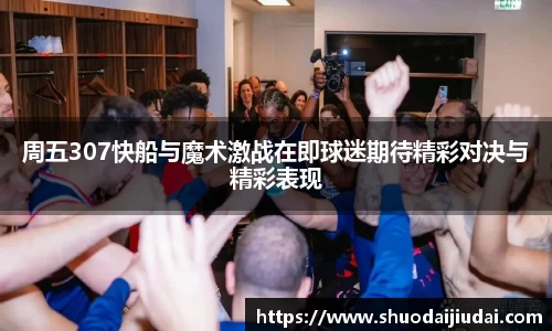 周五307快船与魔术激战在即球迷期待精彩对决与精彩表现